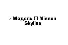  › Модель ­ Nissan Skyline